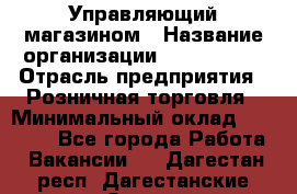 Управляющий магазином › Название организации ­ ProffLine › Отрасль предприятия ­ Розничная торговля › Минимальный оклад ­ 35 000 - Все города Работа » Вакансии   . Дагестан респ.,Дагестанские Огни г.